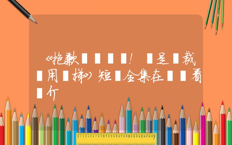 《抱歉！這是總裁專用電梯》短劇全集在線觀看簡介插圖